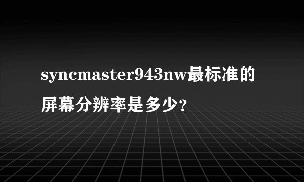 syncmaster943nw最标准的屏幕分辨率是多少？