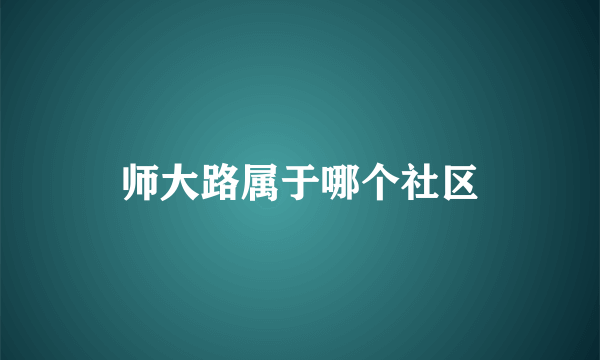 师大路属于哪个社区