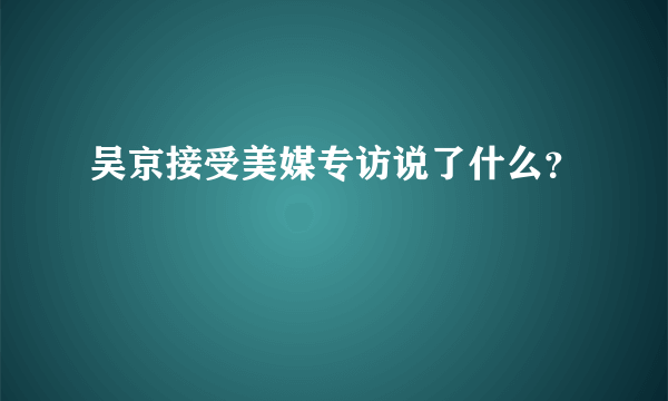 吴京接受美媒专访说了什么？