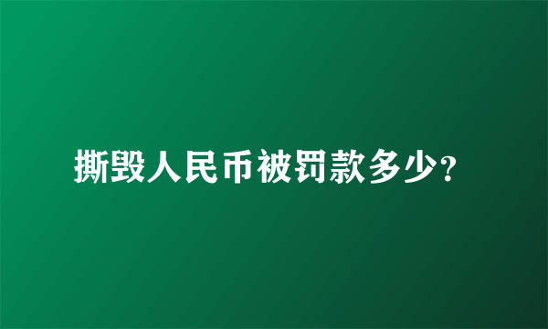 撕毁人民币被罚款多少？