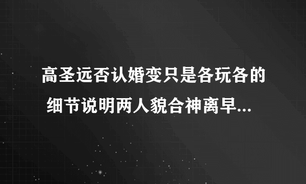 高圣远否认婚变只是各玩各的 细节说明两人貌合神离早就没有感情