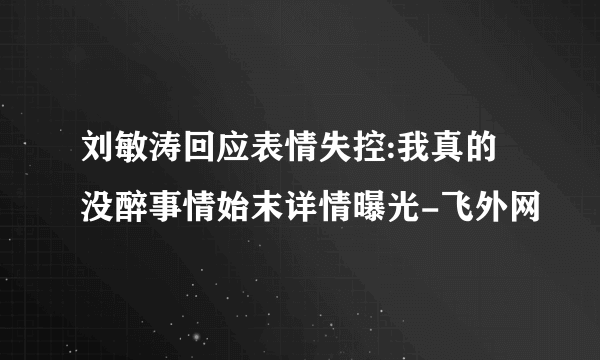 刘敏涛回应表情失控:我真的没醉事情始末详情曝光-飞外网