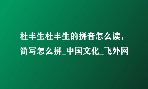 杜丰生杜丰生的拼音怎么读，简写怎么拼_中国文化_飞外网