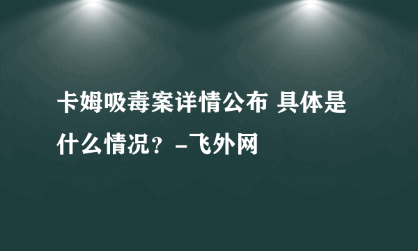 卡姆吸毒案详情公布 具体是什么情况？-飞外网