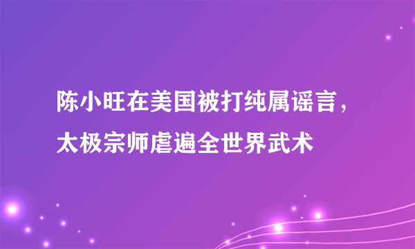 陈小旺在美国被打纯属谣言，太极宗师虐遍全世界武术 