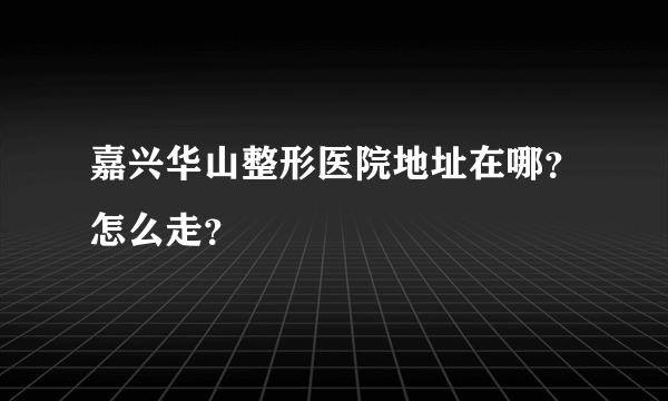 嘉兴华山整形医院地址在哪？怎么走？