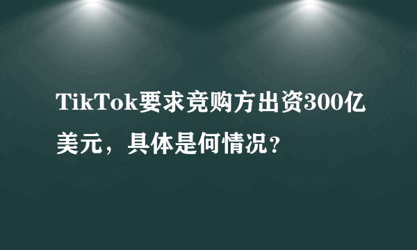 TikTok要求竞购方出资300亿美元，具体是何情况？