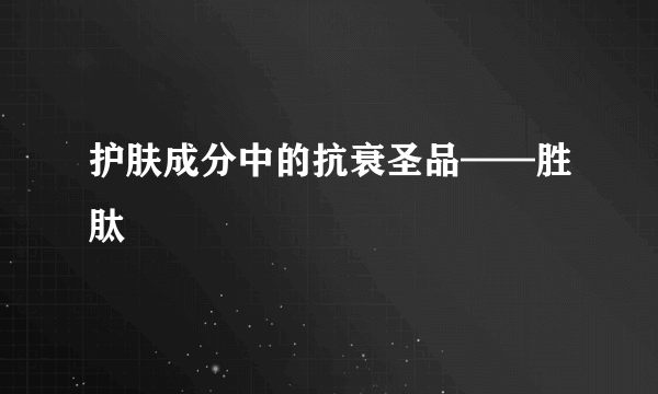 护肤成分中的抗衰圣品——胜肽