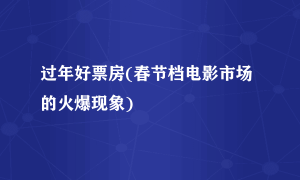 过年好票房(春节档电影市场的火爆现象)