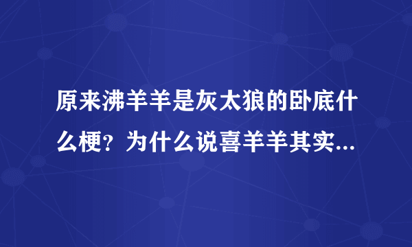 原来沸羊羊是灰太狼的卧底什么梗？为什么说喜羊羊其实早就死了