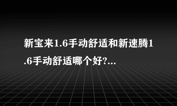 新宝来1.6手动舒适和新速腾1.6手动舒适哪个好?纯家用！差价2万多！求指点！