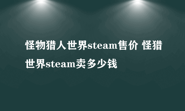 怪物猎人世界steam售价 怪猎世界steam卖多少钱