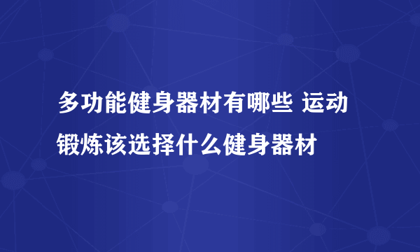 多功能健身器材有哪些 运动锻炼该选择什么健身器材