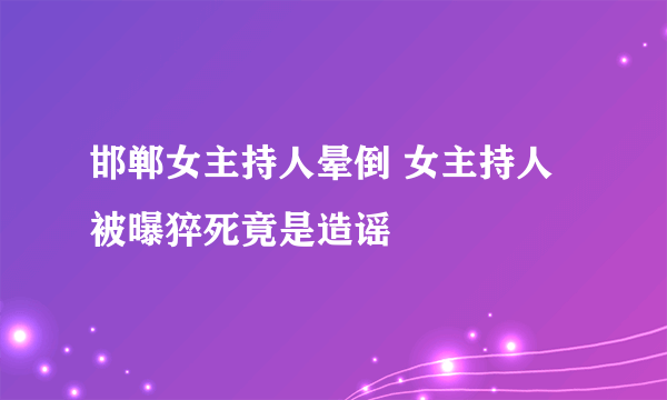 邯郸女主持人晕倒 女主持人被曝猝死竟是造谣