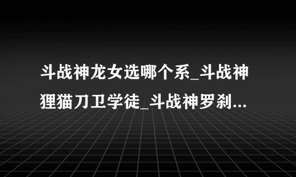 斗战神龙女选哪个系_斗战神狸猫刀卫学徒_斗战神罗刹那种好玩