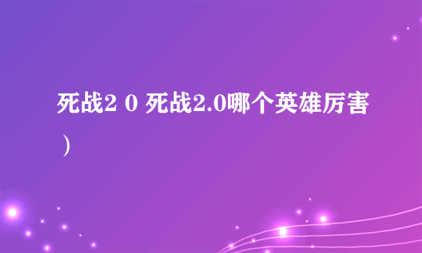 死战2 0 死战2.0哪个英雄厉害）