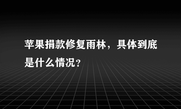 苹果捐款修复雨林，具体到底是什么情况？