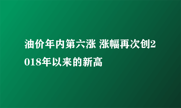 油价年内第六涨 涨幅再次创2018年以来的新高