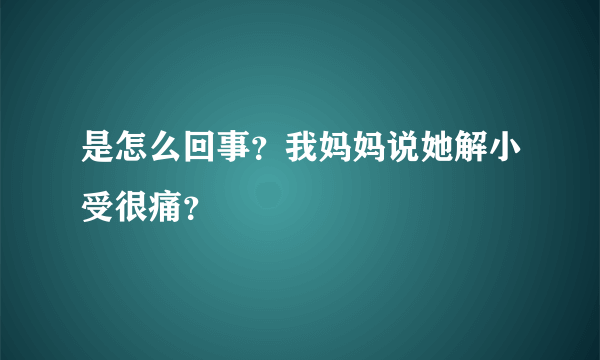 是怎么回事？我妈妈说她解小受很痛？