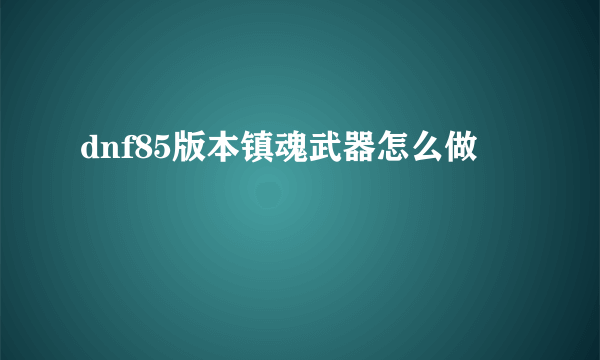 dnf85版本镇魂武器怎么做