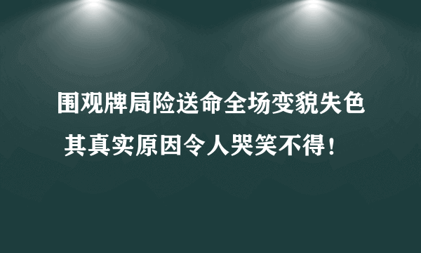 围观牌局险送命全场变貌失色 其真实原因令人哭笑不得！