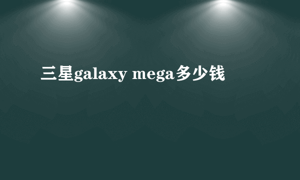 三星galaxy mega多少钱