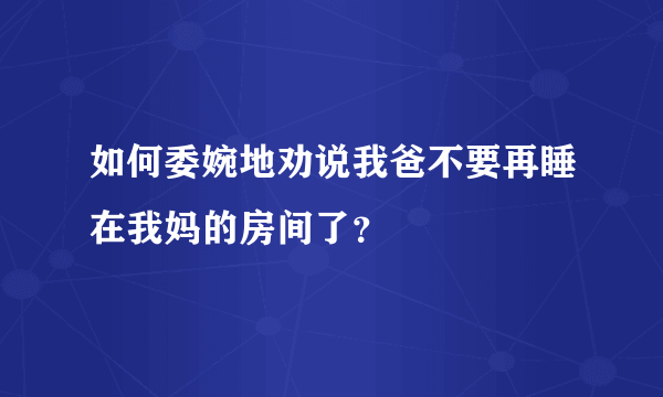 如何委婉地劝说我爸不要再睡在我妈的房间了？