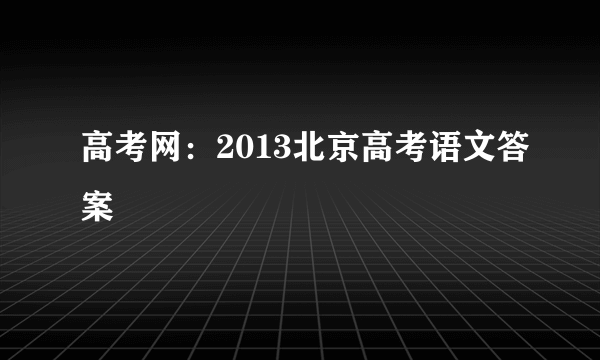 高考网：2013北京高考语文答案