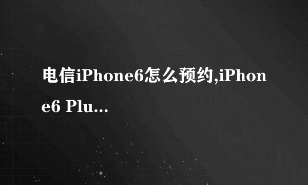 电信iPhone6怎么预约,iPhone6 Plus怎么预定购买