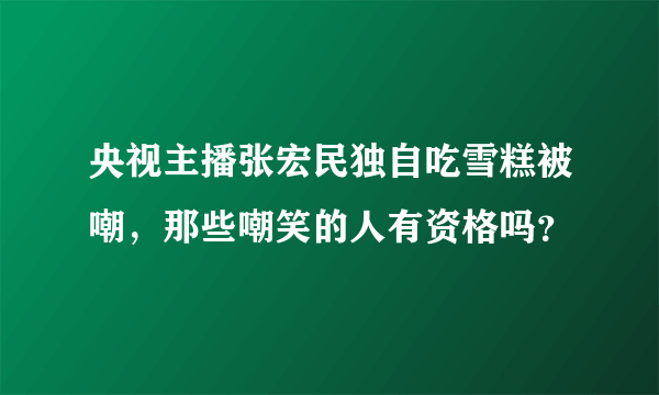 央视主播张宏民独自吃雪糕被嘲，那些嘲笑的人有资格吗？