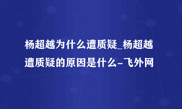 杨超越为什么遭质疑_杨超越遭质疑的原因是什么-飞外网