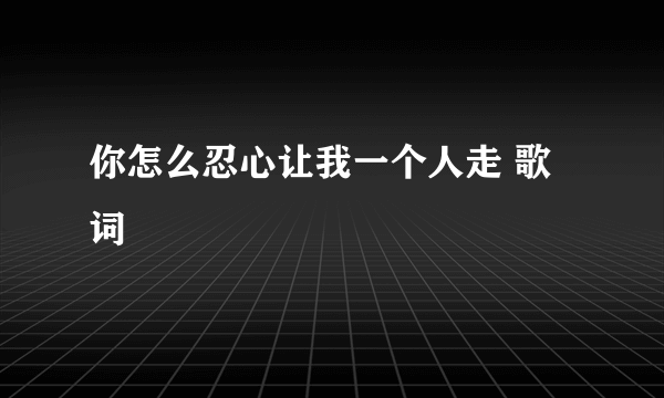 你怎么忍心让我一个人走 歌词