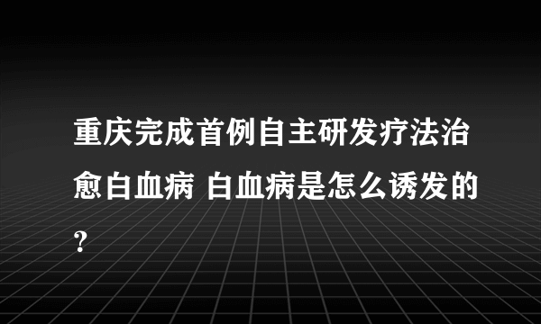 重庆完成首例自主研发疗法治愈白血病 白血病是怎么诱发的？