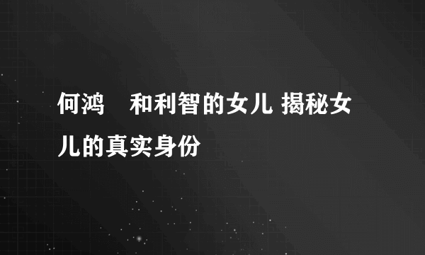 何鸿燊和利智的女儿 揭秘女儿的真实身份