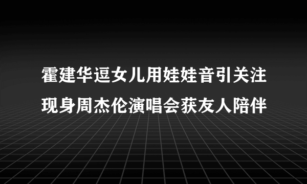 霍建华逗女儿用娃娃音引关注现身周杰伦演唱会获友人陪伴