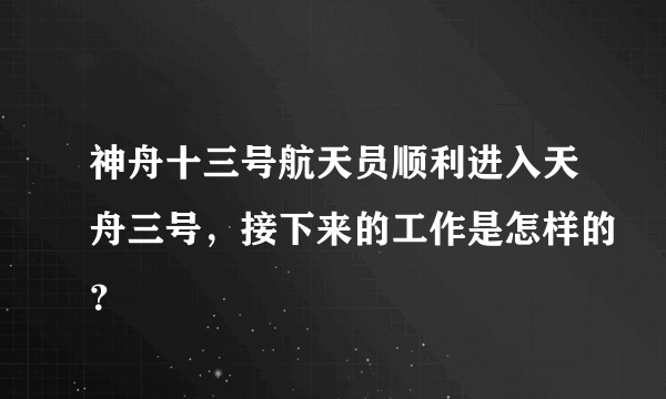 神舟十三号航天员顺利进入天舟三号，接下来的工作是怎样的？