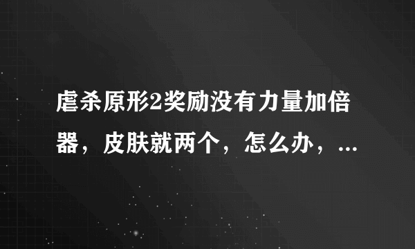 虐杀原形2奖励没有力量加倍器，皮肤就两个，怎么办，急死了！！！