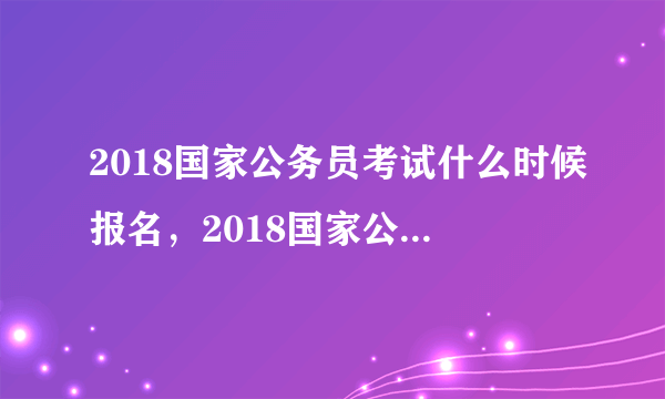 2018国家公务员考试什么时候报名，2018国家公务员考试报名时间