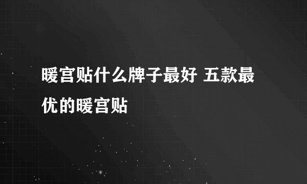 暖宫贴什么牌子最好 五款最优的暖宫贴