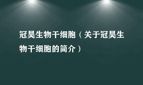 冠昊生物干细胞（关于冠昊生物干细胞的简介）