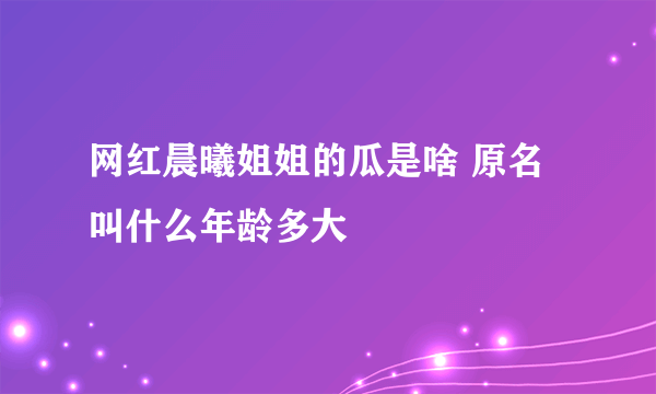 网红晨曦姐姐的瓜是啥 原名叫什么年龄多大