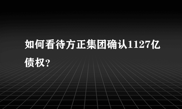 如何看待方正集团确认1127亿债权？