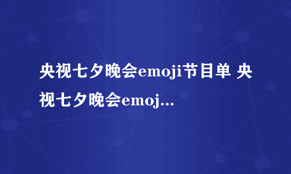 央视七夕晚会emoji节目单 央视七夕晚会emoji节目单一览