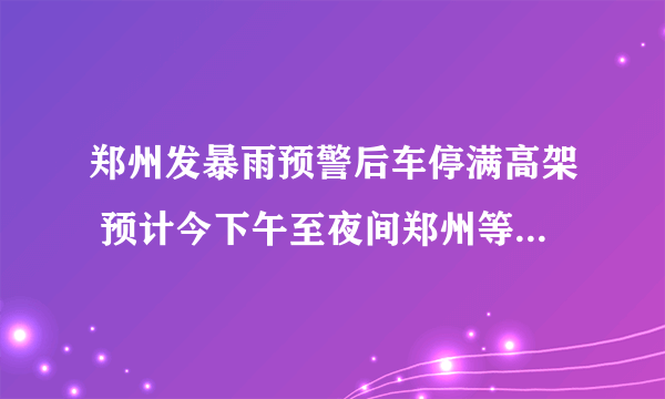 郑州发暴雨预警后车停满高架 预计今下午至夜间郑州等有强降雨