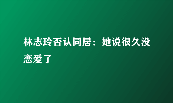 林志玲否认同居：她说很久没恋爱了