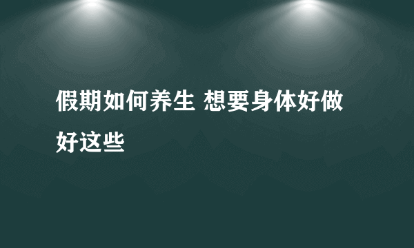 假期如何养生 想要身体好做好这些