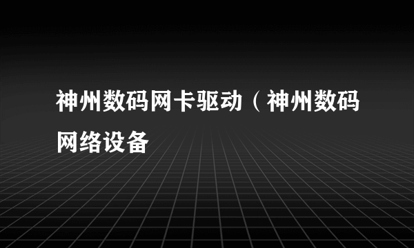 神州数码网卡驱动（神州数码网络设备