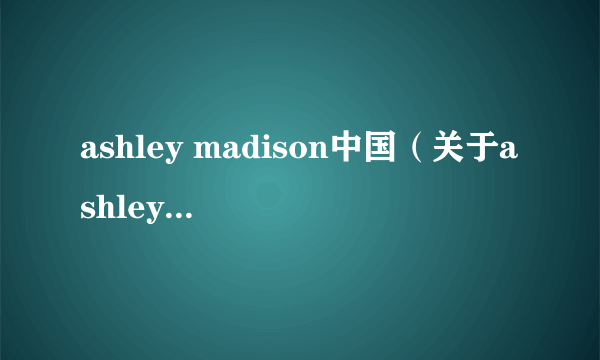 ashley madison中国（关于ashley madison中国的简介）