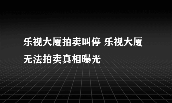 乐视大厦拍卖叫停 乐视大厦无法拍卖真相曝光