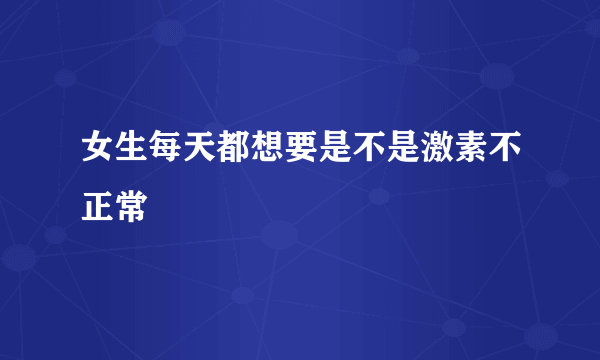 女生每天都想要是不是激素不正常